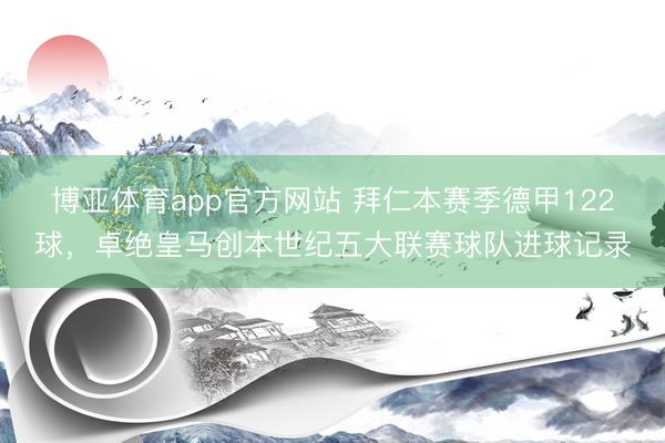 博亚体育app官方网站 拜仁本赛季德甲122球，卓绝皇马创本世纪五大联赛球队进球记录