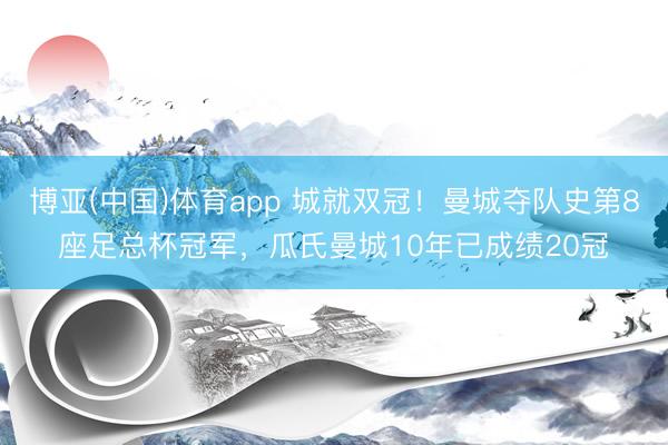 博亚(中国)体育app 城就双冠！曼城夺队史第8座足总杯冠军，瓜氏曼城10年已成绩20冠