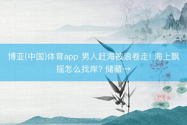 博亚(中国)体育app 男人赶海被浪卷走! 海上飘摇怎么找岸? 储藏→