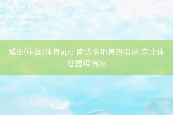 博亚(中国)体育app 南边多地暑热消退 东北体感握续偏凉