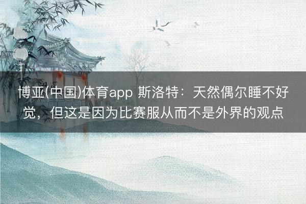 博亚(中国)体育app 斯洛特：天然偶尔睡不好觉，但这是因为比赛服从而不是外界的观点