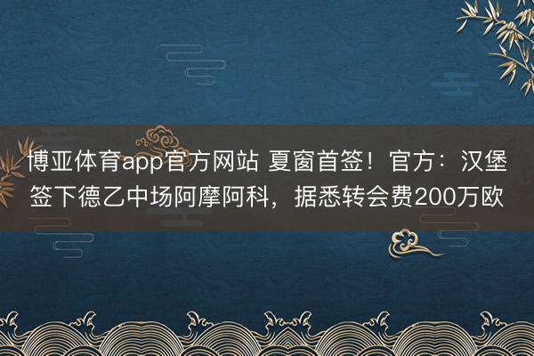 博亚体育app官方网站 夏窗首签！官方：汉堡签下德乙中场阿摩阿科，据悉转会费200万欧