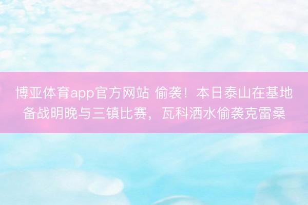 博亚体育app官方网站 偷袭！本日泰山在基地备战明晚与三镇比赛，瓦科洒水偷袭克雷桑