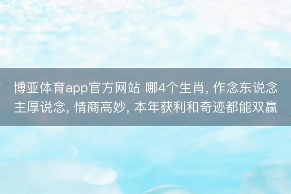 博亚体育app官方网站 哪4个生肖， 作念东说念主厚说念， 情商高妙， 本年获利和奇迹都能双赢