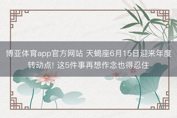 博亚体育app官方网站 天蝎座6月15日迎来年度转动点! 这5件事再想作念也得忍住