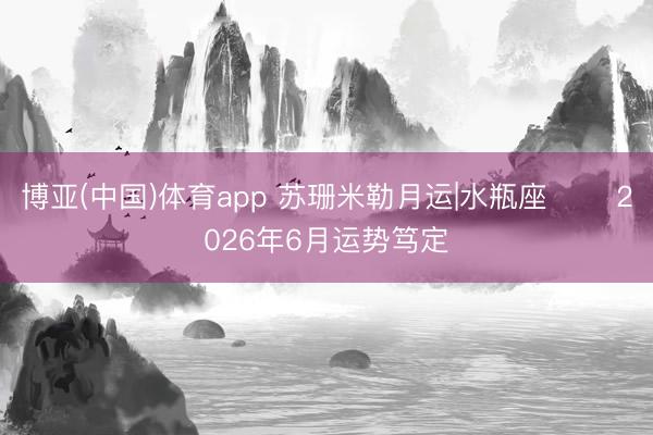 博亚(中国)体育app 苏珊米勒月运|水瓶座♒️ 2026年6月运势笃定