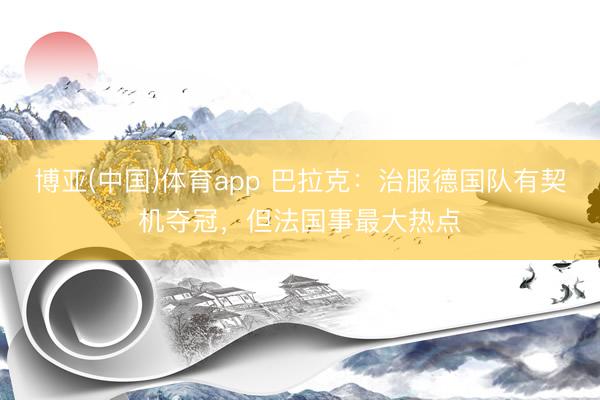 博亚(中国)体育app 巴拉克：治服德国队有契机夺冠，但法国事最大热点
