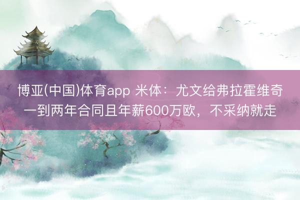 博亚(中国)体育app 米体：尤文给弗拉霍维奇一到两年合同且年薪600万欧，不采纳就走