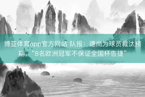 博亚体育app官方网站 队报：德尚为球员裁汰预期，“8名欧洲冠军不保证全国杯告捷”