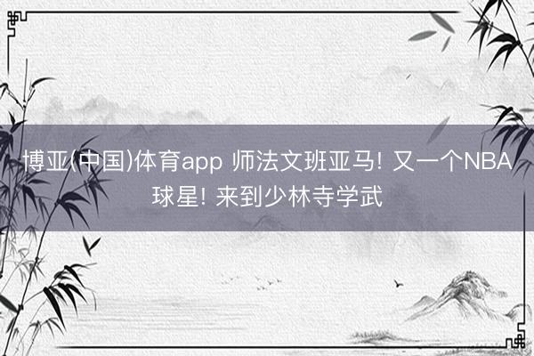 博亚(中国)体育app 师法文班亚马! 又一个NBA球星! 来到少林寺学武