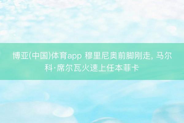 博亚(中国)体育app 穆里尼奥前脚刚走， 马尔科·席尔瓦火速上任本菲卡
