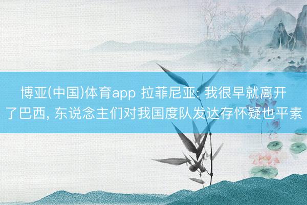 博亚(中国)体育app 拉菲尼亚: 我很早就离开了巴西， 东说念主们对我国度队发达存怀疑也平素