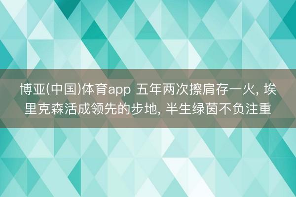 博亚(中国)体育app 五年两次擦肩存一火， 埃里克森活成领先的步地， 半生绿茵不负注重