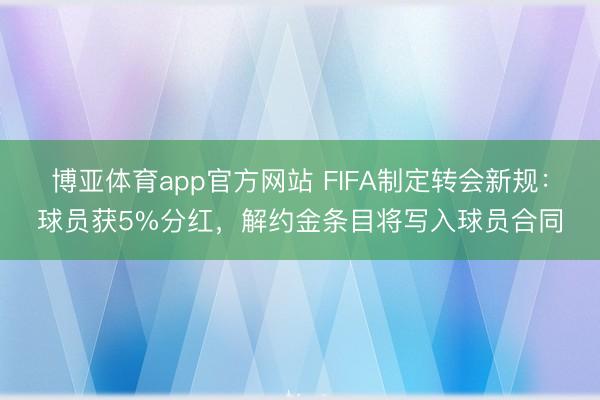 博亚体育app官方网站 FIFA制定转会新规：球员获5%分红，解约金条目将写入球员合同