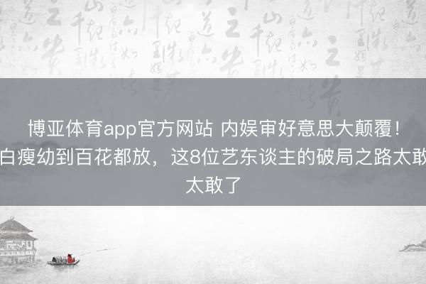 博亚体育app官方网站 内娱审好意思大颠覆！从白瘦幼到百花都放，这8位艺东谈主的破局之路太敢了