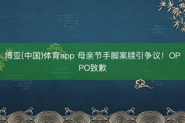 博亚(中国)体育app 母亲节手脚案牍引争议！OPPO致歉