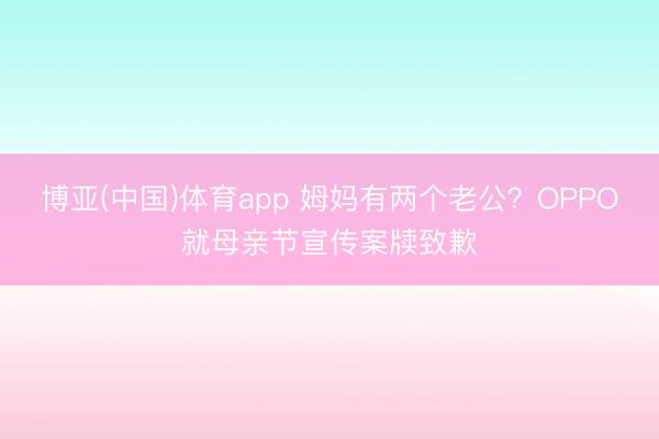 博亚(中国)体育app 姆妈有两个老公？OPPO就母亲节宣传案牍致歉