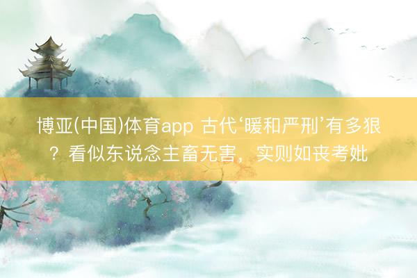 博亚(中国)体育app 古代‘暖和严刑’有多狠？看似东说念主畜无害，实则如丧考妣