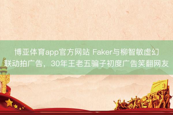 博亚体育app官方网站 Faker与柳智敏虚幻联动拍广告，30年王老五骗子初度广告笑翻网友