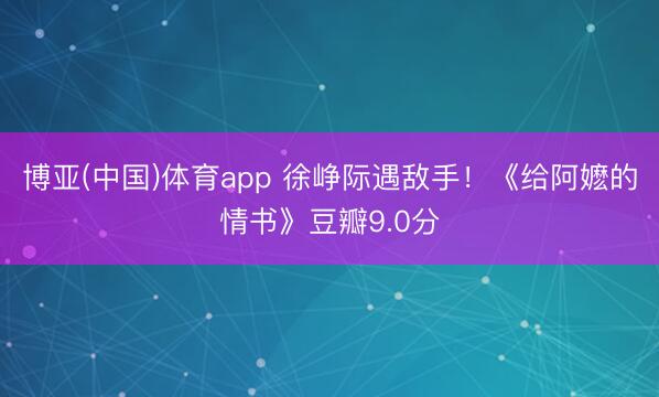 博亚(中国)体育app 徐峥际遇敌手!《给阿嬷的情书》豆瓣9.0分