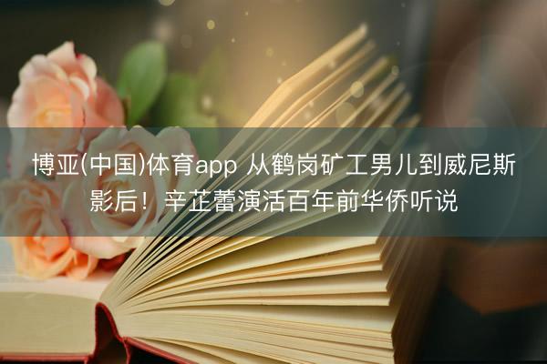 博亚(中国)体育app 从鹤岗矿工男儿到威尼斯影后！辛芷蕾演活百年前华侨听说