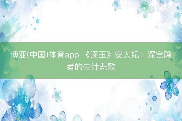 博亚(中国)体育app 《逐玉》安太妃：深宫隐者的生计悲歌