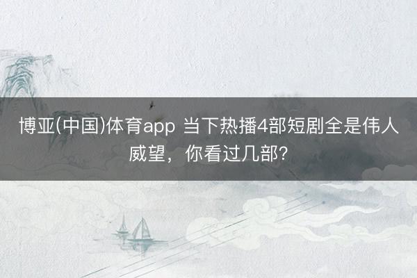 博亚(中国)体育app 当下热播4部短剧全是伟人威望，你看过几部？