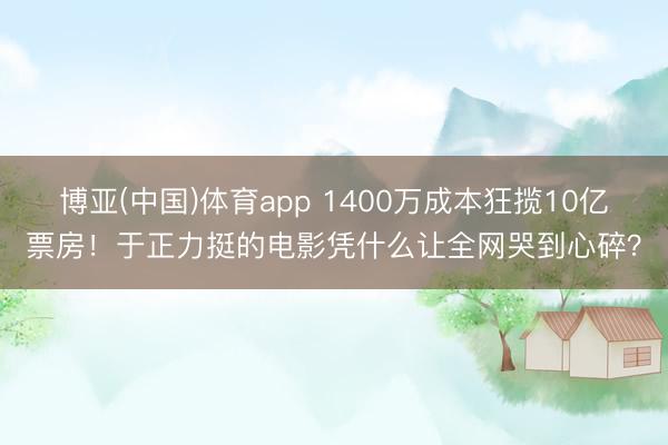 博亚(中国)体育app 1400万成本狂揽10亿票房！于正力挺的电影凭什么让全网哭到心碎？