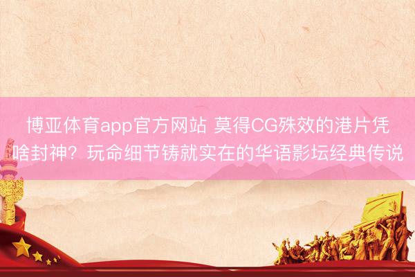 博亚体育app官方网站 莫得CG殊效的港片凭啥封神？玩命细节铸就实在的华语影坛经典传说