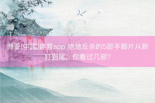 博亚(中国)体育app 绝地反杀的5部手脚片从新打到尾，你看过几部？