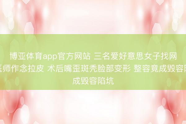 博亚体育app官方网站 三名爱好意思女子找网红医师作念拉皮 术后嘴歪斑秃脸部变形 整容竟成毁容陷坑