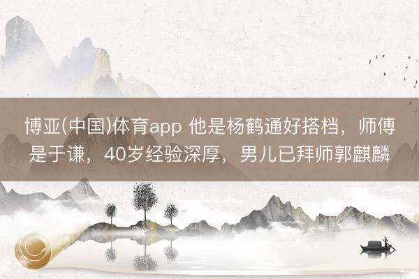 博亚(中国)体育app 他是杨鹤通好搭档，师傅是于谦，40岁经验深厚，男儿已拜师郭麒麟