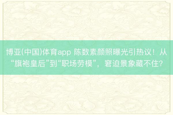 博亚(中国)体育app 陈数素颜照曝光引热议！从“旗袍皇后”到“职场劳模”，窘迫景象藏不住？