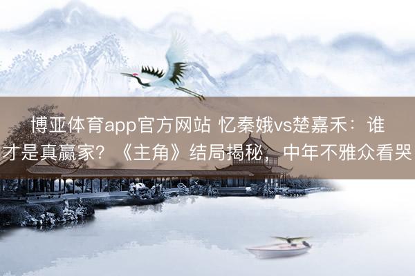 博亚体育app官方网站 忆秦娥vs楚嘉禾：谁才是真赢家？《主角》结局揭秘，中年不雅众看哭