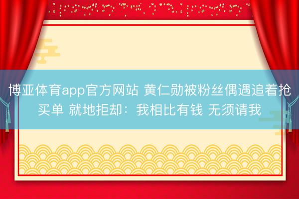 博亚体育app官方网站 黄仁勋被粉丝偶遇追着抢买单 就地拒却：我相比有钱 无须请我