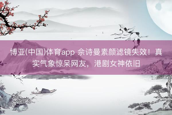 博亚(中国)体育app 佘诗曼素颜滤镜失效！真实气象惊呆网友，港剧女神依旧