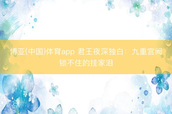 博亚(中国)体育app 君王夜深独白：九重宫阙锁不住的挂家泪