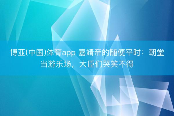 博亚(中国)体育app 嘉靖帝的随便平时:朝堂当游乐场,大臣们哭笑不得
