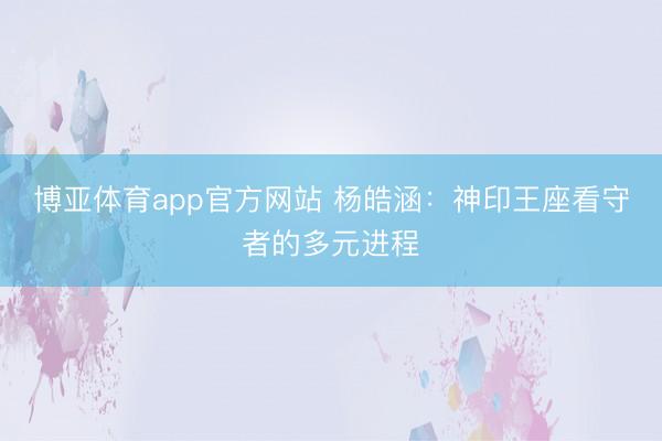博亚体育app官方网站 杨皓涵：神印王座看守者的多元进程