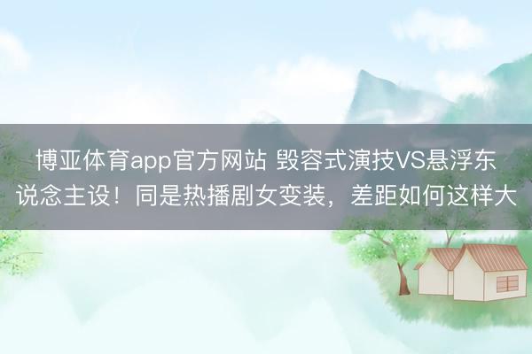博亚体育app官方网站 毁容式演技VS悬浮东说念主设！同是热播剧女变装，差距如何这样大