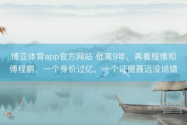 博亚体育app官方网站 仳离9年，再看程愫和傅程鹏，一个身价过亿，一个证据聂远没说错
