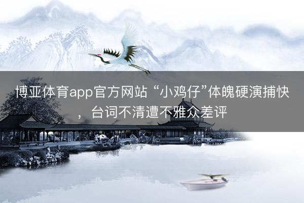 博亚体育app官方网站 “小鸡仔”体魄硬演捕快，台词不清遭不雅众差评