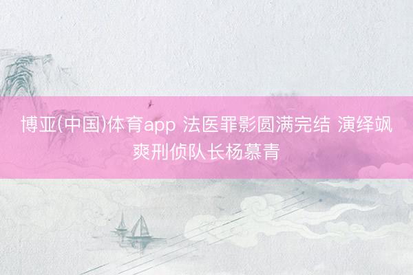 博亚(中国)体育app 法医罪影圆满完结 演绎飒爽刑侦队长杨慕青