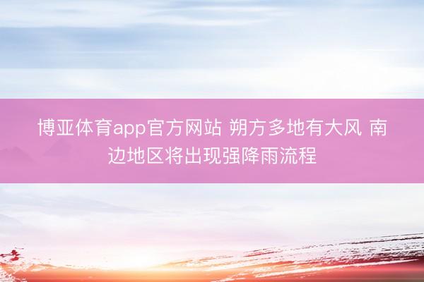 博亚体育app官方网站 朔方多地有大风 南边地区将出现强降雨流程