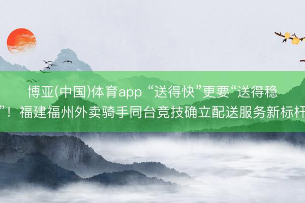 博亚(中国)体育app “送得快”更要“送得稳”!福建福州外卖骑手同台竞技确立配送服务新标杆
