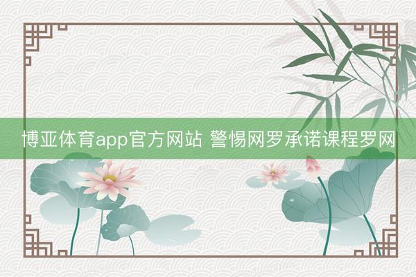 博亚体育app官方网站 警惕网罗承诺课程罗网