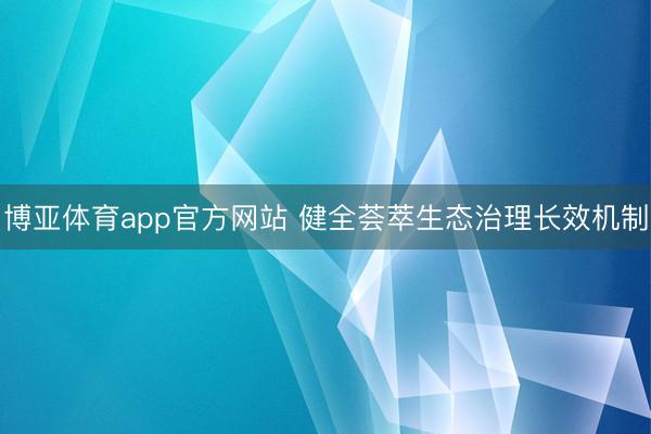 博亚体育app官方网站 健全荟萃生态治理长效机制