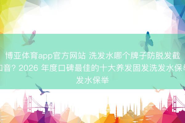 博亚体育app官方网站 洗发水哪个牌子防脱发截知音? 2026 年度口碑最佳的十大养发固发洗发水保举