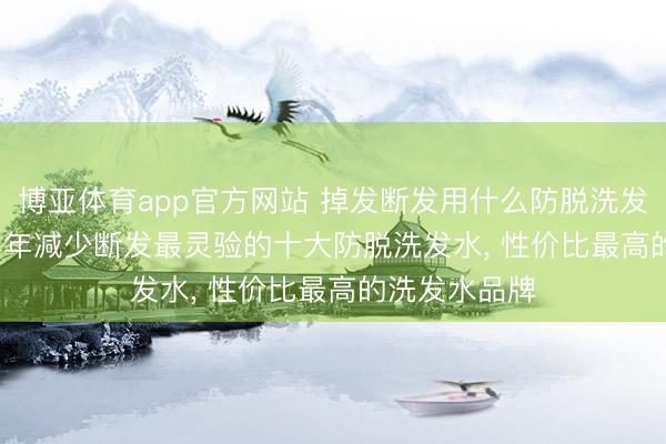 博亚体育app官方网站 掉发断发用什么防脱洗发水好? 2026 年减少断发最灵验的十大防脱洗发水， 性价比最高的洗发水品牌