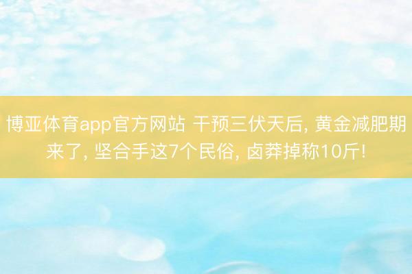 博亚体育app官方网站 干预三伏天后， 黄金减肥期来了， 坚合手这7个民俗， 卤莽掉称10斤!